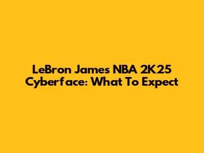 LeBron James NBA 2K25 Cyberface: What To Expect