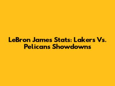 LeBron James Stats: Lakers Vs. Pelicans Showdowns