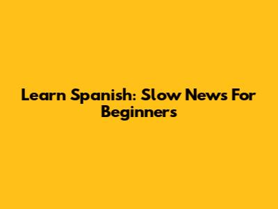 Learn Spanish: Slow News For Beginners