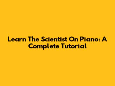 Learn The Scientist On Piano: A Complete Tutorial