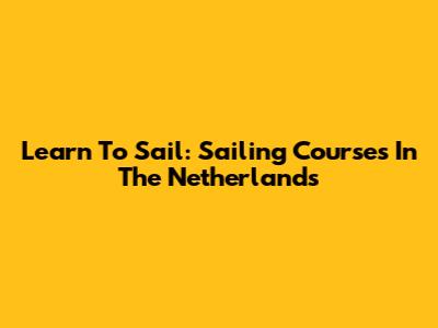 Learn To Sail: Sailing Courses In The Netherlands