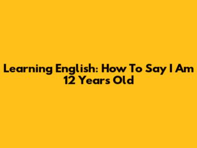 Learning English: How To Say 'I Am 12 Years Old'