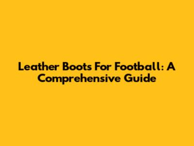 Leather Boots For Football: A Comprehensive Guide