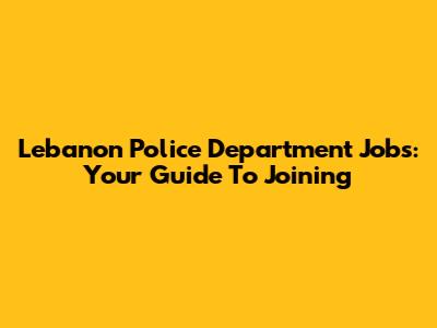 Lebanon Police Department Jobs: Your Guide To Joining