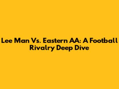 Lee Man Vs. Eastern AA: A Football Rivalry Deep Dive