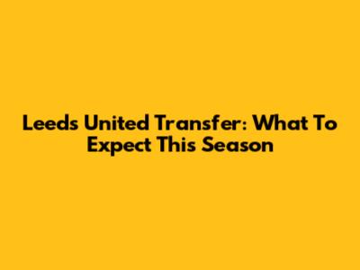 Leeds United Transfer: What To Expect This Season