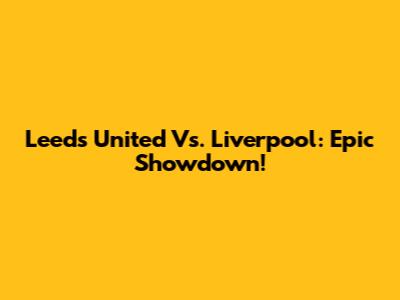 Leeds United Vs. Liverpool: Epic Showdown!