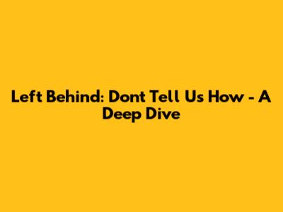 Left Behind: Don't Tell Us How - A Deep Dive