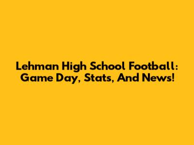 Lehman High School Football: Game Day, Stats, And News!