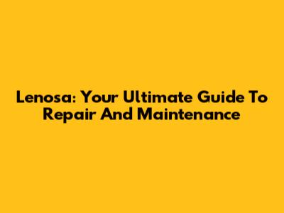Lenosa: Your Ultimate Guide To Repair And Maintenance