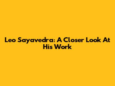 Leo Sayavedra: A Closer Look At His Work