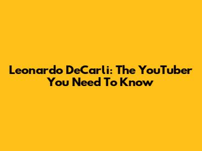 Leonardo DeCarli: The YouTuber You Need To Know