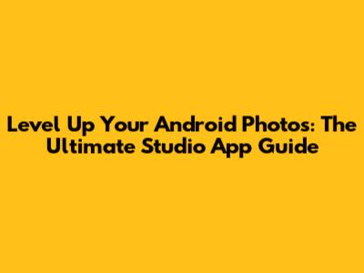 Level Up Your Android Photos: The Ultimate Studio App Guide