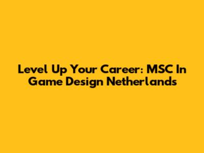 Level Up Your Career: MSC In Game Design Netherlands