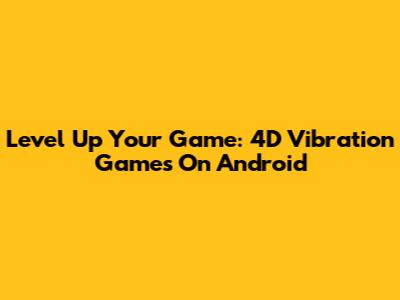 Level Up Your Game: 4D Vibration Games On Android
