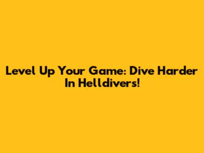 Level Up Your Game: Dive Harder In Helldivers!