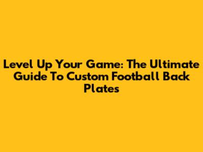 Level Up Your Game: The Ultimate Guide To Custom Football Back Plates