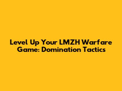 Level Up Your LMZH Warfare Game: Domination Tactics