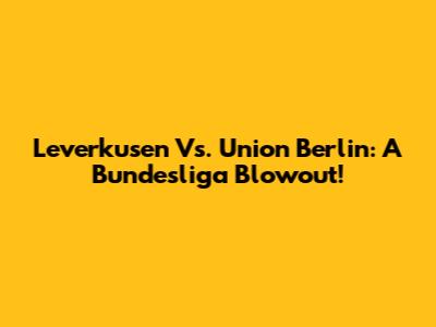 Leverkusen Vs. Union Berlin: A Bundesliga Blowout!