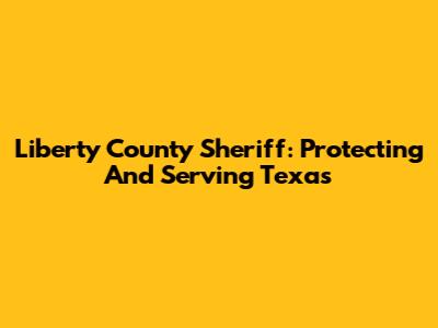 Liberty County Sheriff: Protecting And Serving Texas