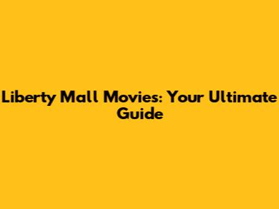 Liberty Mall Movies: Your Ultimate Guide