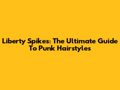 Liberty Spikes: The Ultimate Guide To Punk Hairstyles