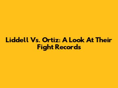 Liddell Vs. Ortiz: A Look At Their Fight Records