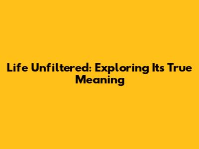 Life Unfiltered: Exploring Its True Meaning