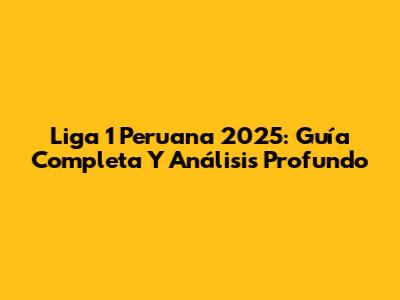 Liga 1 Peruana 2025: Guía Completa Y Análisis Profundo