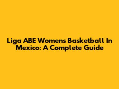 Liga ABE Women's Basketball In Mexico: A Complete Guide
