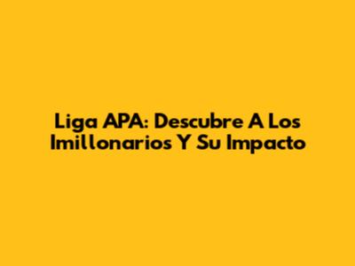 Liga APA: Descubre A Los Imillonarios Y Su Impacto