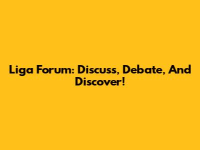Liga Forum: Discuss, Debate, And Discover!