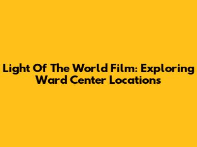 Light Of The World Film: Exploring Ward Center Locations