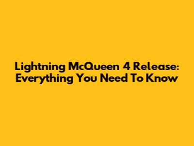 Lightning McQueen 4 Release: Everything You Need To Know