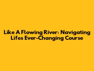 Like A Flowing River: Navigating Life's Ever-Changing Course