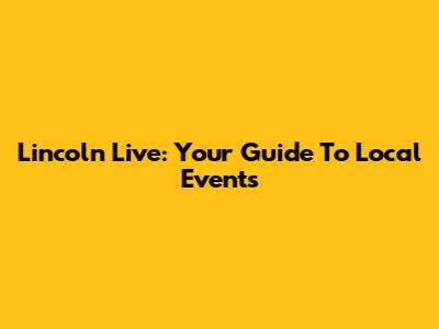Lincoln Live: Your Guide To Local Events