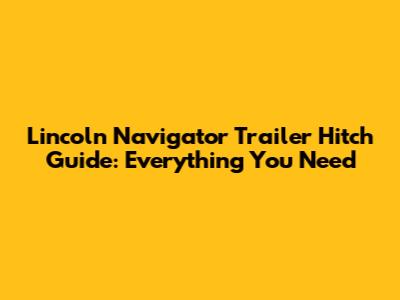 Lincoln Navigator Trailer Hitch Guide: Everything You Need
