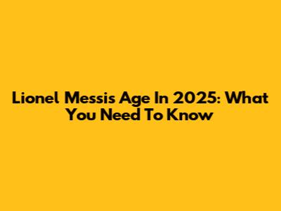 Lionel Messi's Age In 2025: What You Need To Know