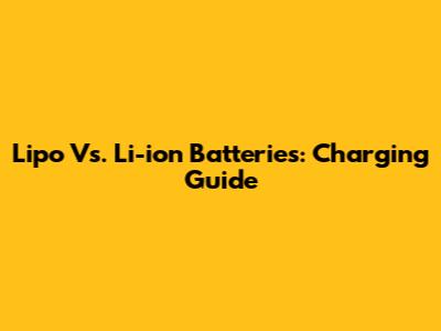Lipo Vs. Li-ion Batteries: Charging Guide