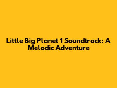 Little Big Planet 1 Soundtrack: A Melodic Adventure