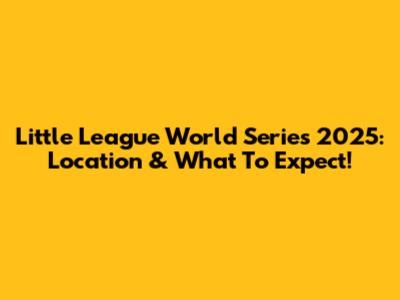 Little League World Series 2025: Location & What To Expect!