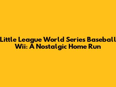 Little League World Series Baseball Wii: A Nostalgic Home Run