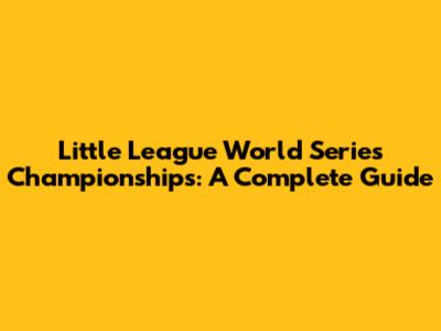 Little League World Series Championships: A Complete Guide
