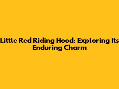 Little Red Riding Hood: Exploring Its Enduring Charm