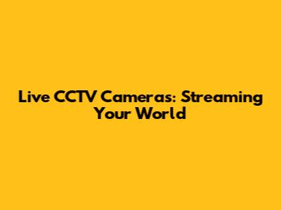 Live CCTV Cameras: Streaming Your World