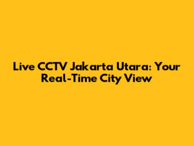 Live CCTV Jakarta Utara: Your Real-Time City View