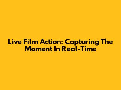 Live Film Action: Capturing The Moment In Real-Time