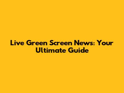 Live Green Screen News: Your Ultimate Guide