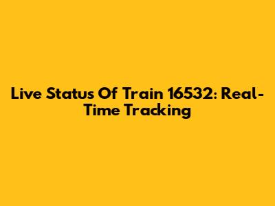 Live Status Of Train 16532: Real-Time Tracking
