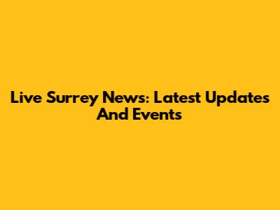 Live Surrey News: Latest Updates And Events